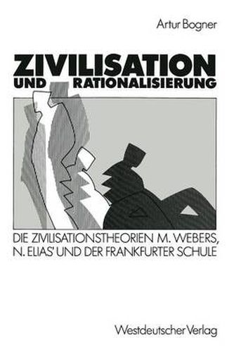 Zivilisation Und Rationalisierung: Die Zivilisationstheorien Max Webers, Norbert Elias' Und Der Frankfurter Schule Im Vergleich