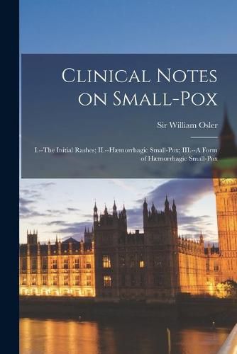 Clinical Notes on Small-pox [microform]: I.--The Initial Rashes; II.--Haemorrhagic Small-pox; III.--A Form of Haemorrhagic Small-pox