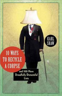 Cover image for 10 Ways to Recycle a Corpse: and 100 More Dreadfully Distasteful Lists