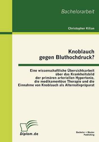 Cover image for Knoblauch gegen Bluthochdruck? Eine wissenschaftliche UEbersichtsarbeit uber das Krankheitsbild der primaren arteriellen Hypertonie, die medikamentoese Therapie und die Einnahme von Knoblauch als Alternativpraparat