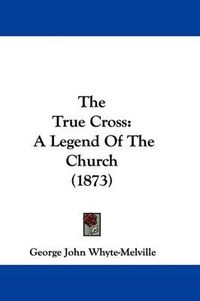 Cover image for The True Cross: A Legend Of The Church (1873)