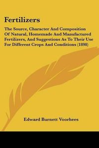 Cover image for Fertilizers: The Source, Character and Composition of Natural, Homemade and Manufactured Fertilizers, and Suggestions as to Their Use for Different Crops and Conditions (1898)