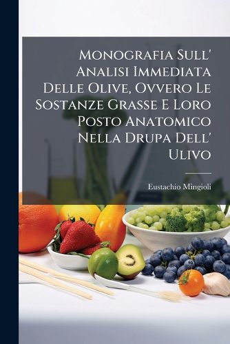 Cover image for Monografia Sull' Analisi Immediata Delle Olive, Ovvero Le Sostanze Grasse E Loro Posto Anatomico Nella Drupa Dell' Ulivo