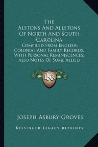 Cover image for The Alstons and Allstons of North and South Carolina: Compiled from English, Colonial and Family Records, with Personal Reminiscences, Also Notes of Some Allied Families (1901)