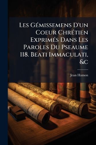 Cover image for Les G Missemens D'Un Coeur Chr Tien Exprim?'s Dans Les Paroles Du Pseaume 118. Beati Immaculati, &C