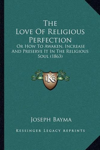 Cover image for The Love of Religious Perfection: Or How to Awaken, Increase and Preserve It in the Religious Soul (1863)