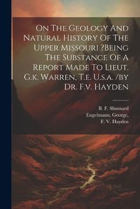 Cover image for On The Geology And Natural History Of The Upper Missouri ?being The Substance Of A Report Made To Lieut. G.k. Warren, T.e. U.s.a. /by Dr. F.v. Hayden