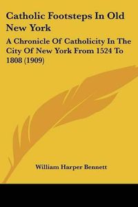 Cover image for Catholic Footsteps in Old New York: A Chronicle of Catholicity in the City of New York from 1524 to 1808 (1909)