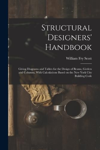 Cover image for Structural Designers' Handbook; Giving Diagrams and Tables for the Design of Beams, Girders and Columns, With Calculations Based on the New York City Building Code