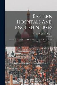 Cover image for Eastern Hospitals And English Nurses: The Narrative Of Twelve Months' Experience In The Hospitals Of Koulali And Scutari