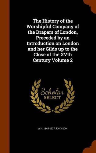 Cover image for The History of the Worshipful Company of the Drapers of London, Preceded by an Introduction on London and Her Gilds Up to the Close of the Xvth Century Volume 2