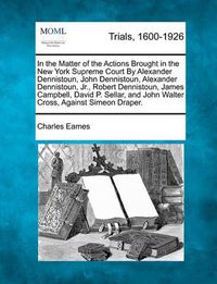 Cover image for In the Matter of the Actions Brought in the New York Supreme Court by Alexander Dennistoun, John Dennistoun, Alexander Dennistoun, Jr., Robert Dennistoun, James Campbell, David P. Sellar, and John Walter Cross, Against Simeon Draper.