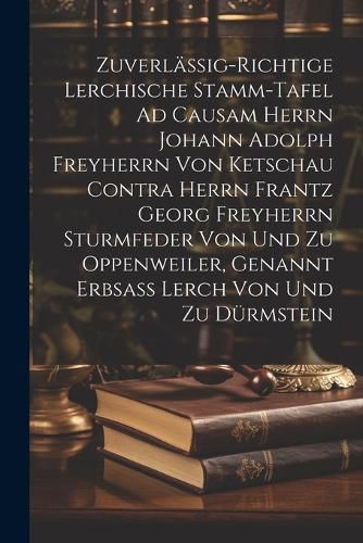 Cover image for Zuverlaessig-richtige Lerchische Stamm-tafel Ad Causam Herrn Johann Adolph Freyherrn Von Ketschau Contra Herrn Frantz Georg Freyherrn Sturmfeder Von Und Zu Oppenweiler, Genannt Erbsass Lerch Von Und Zu Duermstein