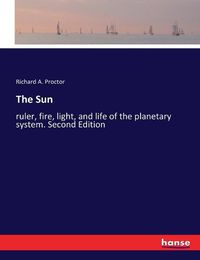 Cover image for The Sun: ruler, fire, light, and life of the planetary system. Second Edition