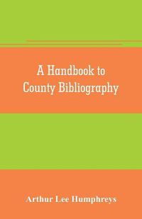 Cover image for A handbook to county bibliography, being a bibliography of bibliographies relating to the counties and towns of Great Britain and Ireland