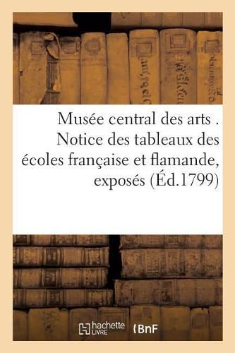 Musee Central Des Arts . Notice Des Tableaux Des Ecoles Francaise Et Flamande, Exposes Dans: La Grande Galerie, Dont l'Ouverture a Eu Lieu Le 28 Germinal an VII Et Des Tableaux Des Ecoles