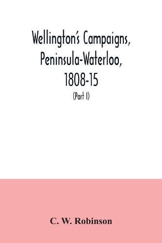 Cover image for Wellington's campaigns, Peninsula-Waterloo, 1808-15; also Moore's campaign of Corunna, for military students (Part I)