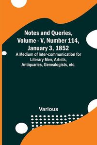 Cover image for Notes and Queries, Vol. V, Number 114, January 3, 1852; A Medium of Inter-communication for Literary Men, Artists, Antiquaries, Genealogists, etc.