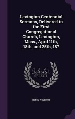 Cover image for Lexington Centennial Sermons, Delivered in the First Congregational Church, Lexington, Mass., April 11th, 18th, and 25th, 187