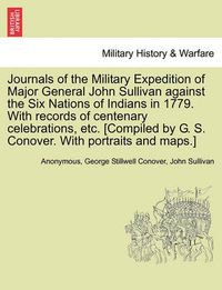 Cover image for Journals of the Military Expedition of Major General John Sullivan against the Six Nations of Indians in 1779. With records of centenary celebrations, etc. [Compiled by G. S. Conover. With portraits and maps.]