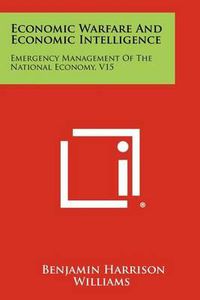 Cover image for Economic Warfare and Economic Intelligence: Emergency Management of the National Economy, V15