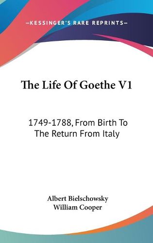 The Life of Goethe V1: 1749-1788, from Birth to the Return from Italy