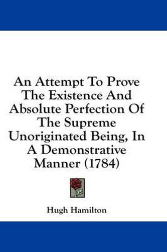 Cover image for An Attempt to Prove the Existence and Absolute Perfection of the Supreme Unoriginated Being, in a Demonstrative Manner (1784)