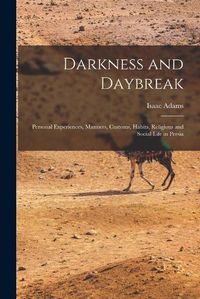 Cover image for Darkness and Daybreak; Personal Experiences, Manners, Customs, Habits, Religious and Social Life in Persia