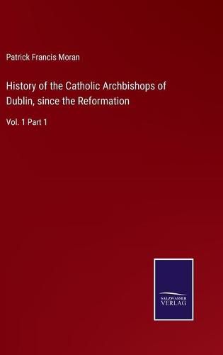 Cover image for History of the Catholic Archbishops of Dublin, since the Reformation: Vol. 1 Part 1