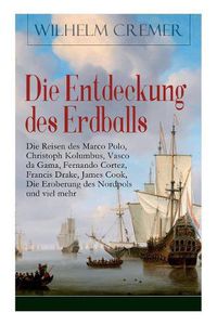 Cover image for Die Entdeckung Des Erdballs - Die Reisen Des Marco Polo, Christoph Kolumbus, Vasco Da Gama, Fernando Cortez, Francis Drake, James Cook, Die Eroberung Des Nordpols Und Viel Mehr (Vollst ndige Ausgabe)