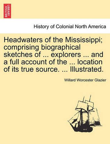 Cover image for Headwaters of the Mississippi; Comprising Biographical Sketches of ... Explorers ... and a Full Account of the ... Location of Its True Source. ... Illustrated.