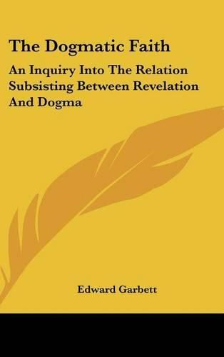 Cover image for The Dogmatic Faith: An Inquiry Into the Relation Subsisting Between Revelation and Dogma