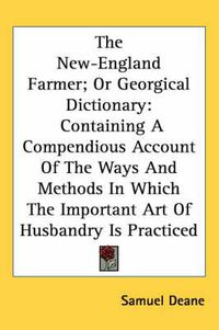 Cover image for The New-England Farmer; Or Georgical Dictionary: Containing a Compendious Account of the Ways and Methods in Which the Important Art of Husbandry Is Practiced