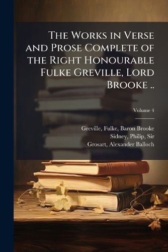 Cover image for The Works in Verse and Prose Complete of the Right Honourable Fulke Greville, Lord Brooke .. Volume 4