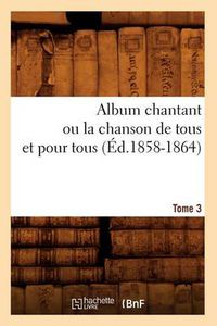 Cover image for Album chantant ou la chanson de tous et pour tous. Tome 3 (Ed.1858-1864)