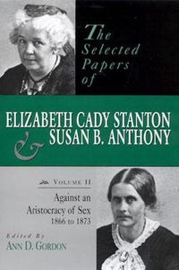 Cover image for The Selected Papers of Elizabeth Cady Stanton and Susan B. Anthony: Against an Aristocracy of Sex, 1866 to 1873