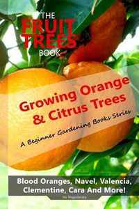 Cover image for The Fruit Trees Book: Growing Orange & Citrus Trees ? Blood Oranges, Navel, Valencia, Clementine, Cara And More: DIY Planting, Irrigation, Fertilizing, Pest Prevention, Leaf Sampling & Soil Analysis