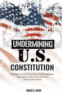 Cover image for Undermining the U.S. Constitution: How the Communist Manifesto of 1848 Blueprints the Actions of the Democratic Party and President Obama