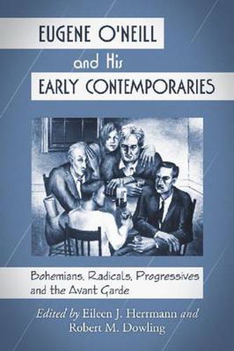 Eugene O'Neill and His Early Contemporaries: Bohemians, Radicals, Progressives and the Avant Garde