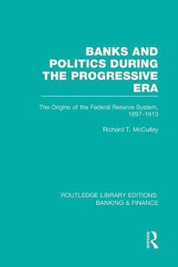 Cover image for Banks and Politics During the Progressive Era: The Origins of the Federal Reserve System, 1897-1913