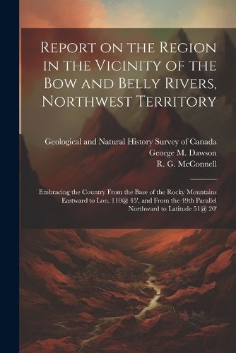 Report on the Region in the Vicinity of the Bow and Belly Rivers, Northwest Territory