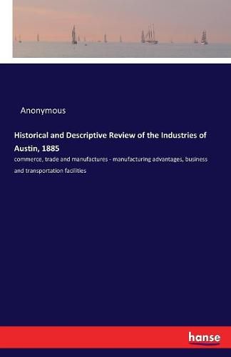 Cover image for Historical and Descriptive Review of the Industries of Austin, 1885: commerce, trade and manufactures - manufacturing advantages, business and transportation facilities