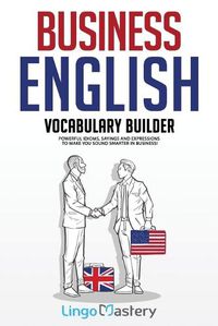 Cover image for Business English Vocabulary Builder: Powerful Idioms, Sayings and Expressions to Make You Sound Smarter in Business!