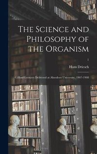 Cover image for The Science and Philosophy of the Organism: Gifford Lectures Delivered at Aberdeen University, 1907-1908; 1