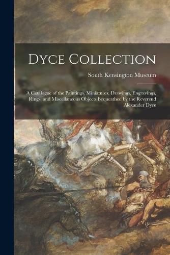 Dyce Collection: a Catalogue of the Paintings, Miniatures, Drawings, Engravings, Rings, and Miscellaneous Objects Bequeathed by the Reverend Alexander Dyce