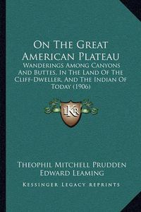 Cover image for On the Great American Plateau: Wanderings Among Canyons and Buttes, in the Land of the Cliff-Dweller, and the Indian of Today (1906)