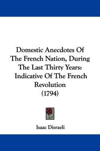 Cover image for Domestic Anecdotes Of The French Nation, During The Last Thirty Years: Indicative Of The French Revolution (1794)