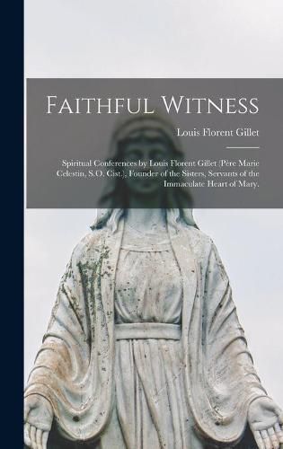 Faithful Witness: Spiritual Conferences by Louis Florent Gillet (Pe&#768;re Marie Celestin, S.O. Cist.), Founder of the Sisters, Servants of the Immaculate Heart of Mary.