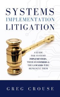 Cover image for Systems Implementation Litigation: A Guide for Systems Implementers, Their Customers and the Lawyers Who Represent Them