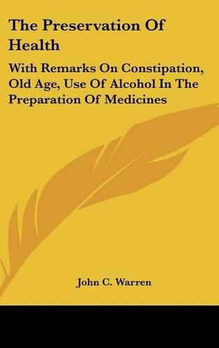 Cover image for The Preservation of Health: With Remarks on Constipation, Old Age, Use of Alcohol in the Preparation of Medicines